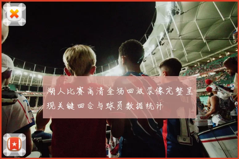 湖人比赛高清全场回放录像完整呈现关键回合与球员数据统计