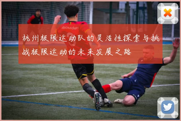 杭州极限运动队的灵活性探索与挑战极限运动的未来发展之路