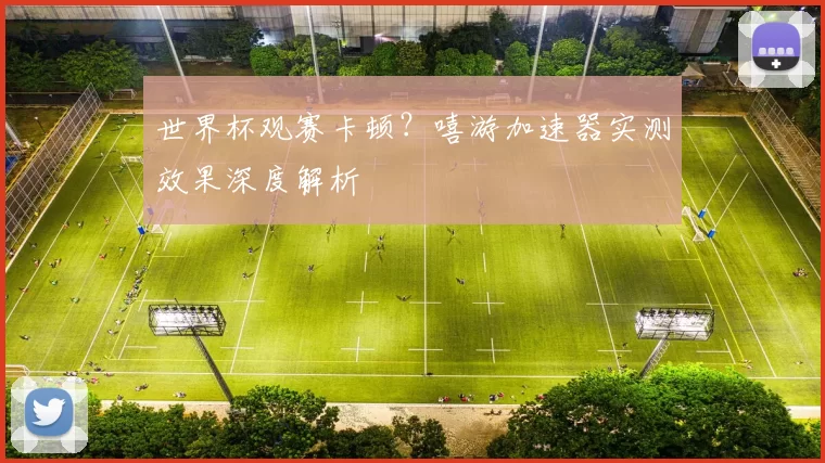 世界杯观赛卡顿？嘻游加速器实测效果深度解析