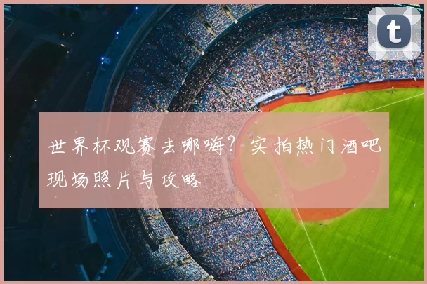 世界杯观赛去哪嗨？实拍热门酒吧现场照片与攻略