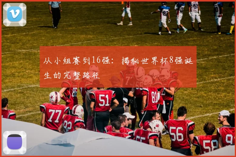 从小组赛到16强：揭秘世界杯8强诞生的完整路径