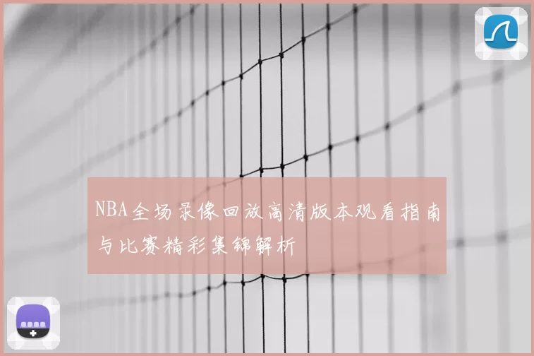 NBA全场录像回放高清版本观看指南与比赛精彩集锦解析