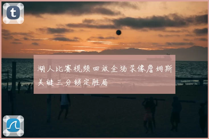 湖人比赛视频回放全场录像詹姆斯关键三分锁定胜局