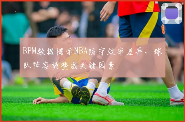 BPM数据揭示NBA防守效率差异，球队阵容调整成关键因素