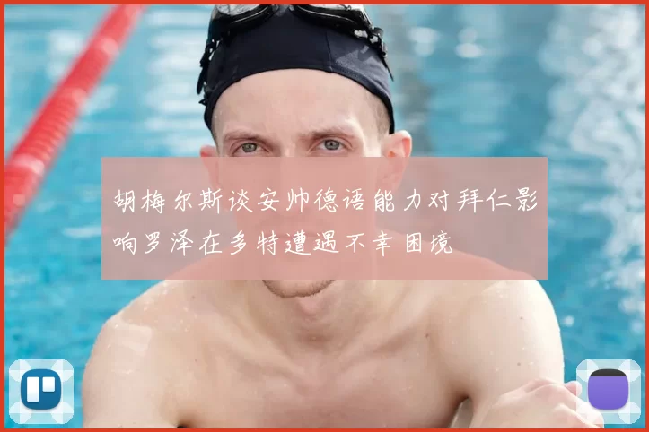 胡梅尔斯谈安帅德语能力对拜仁影响罗泽在多特遭遇不幸困境