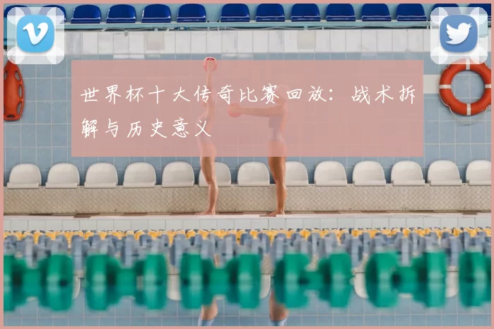 世界杯十大传奇比赛回放:战术拆解与历史意义