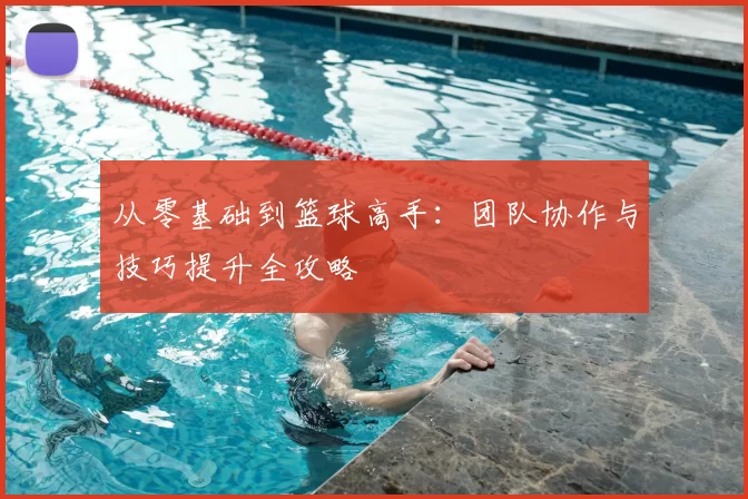 从零基础到篮球高手：团队协作与技巧提升全攻略