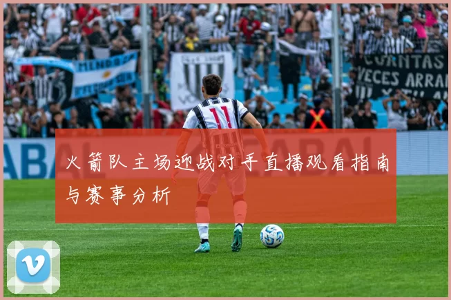 火箭队主场迎战对手直播观看指南与赛事分析