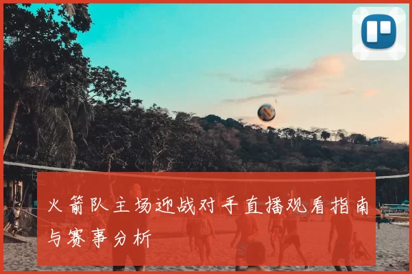 火箭队主场迎战对手直播观看指南与赛事分析
