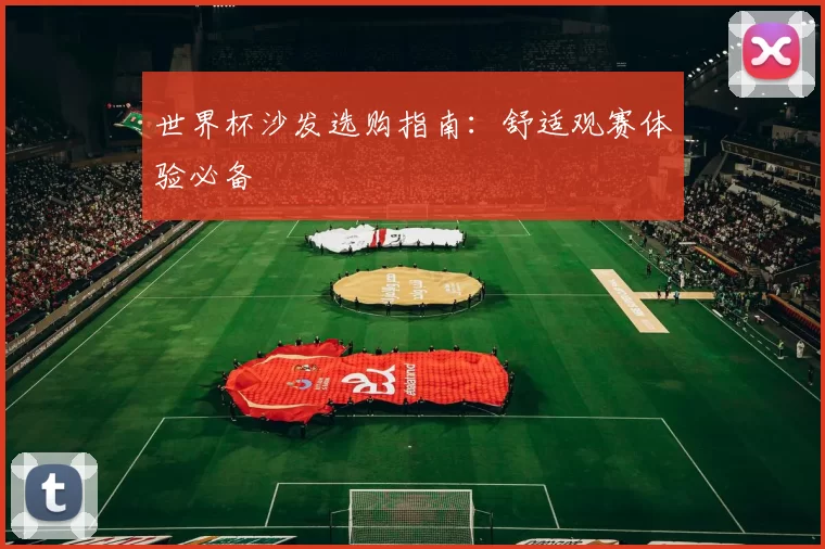 世界杯沙发选购指南：舒适观赛体验必备