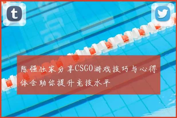 陈强独家分享CSGO游戏技巧与心得体会助你提升竞技水平