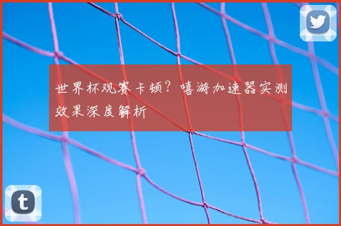 世界杯观赛卡顿？嘻游加速器实测效果深度解析