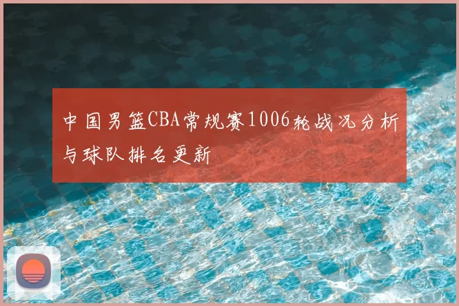 中国男篮CBA常规赛1006轮战况分析与球队排名更新