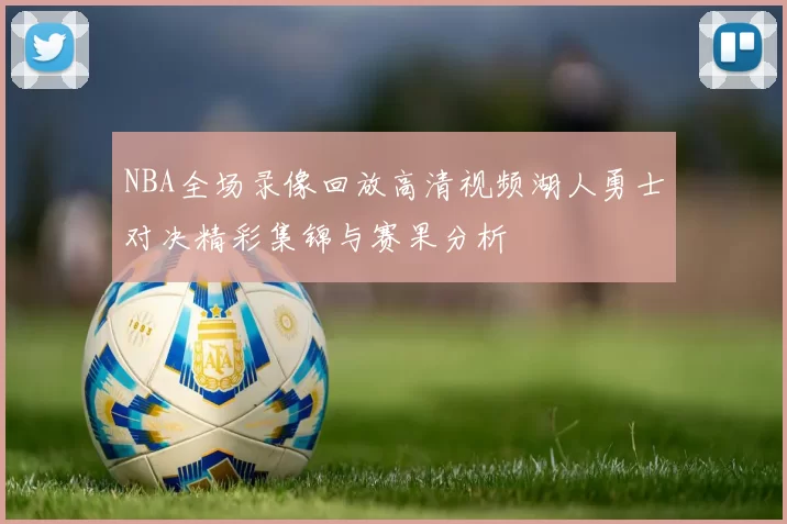 NBA全场录像回放高清视频湖人勇士对决精彩集锦与赛果分析