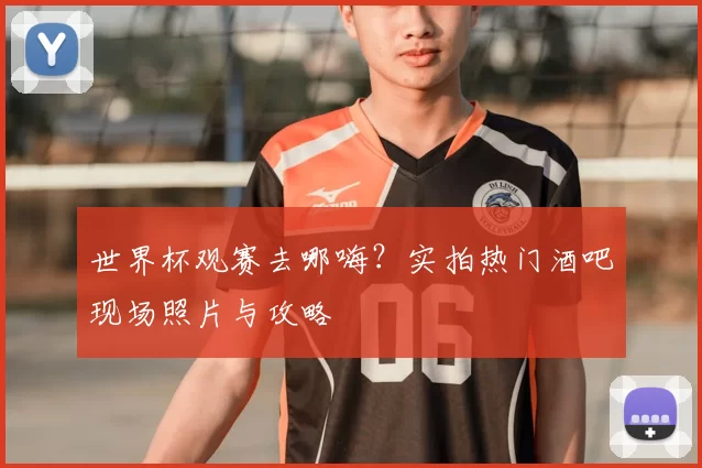 世界杯观赛去哪嗨？实拍热门酒吧现场照片与攻略