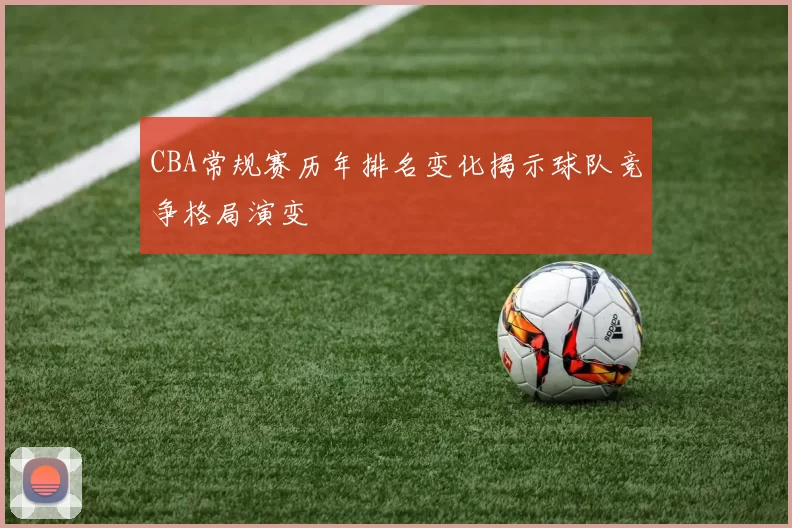 CBA常规赛历年排名变化揭示球队竞争格局演变