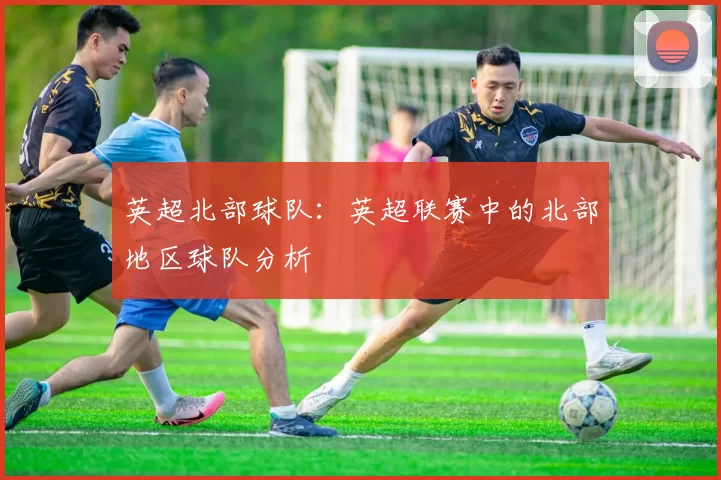 英超北部球队：英超联赛中的北部地区球队分析