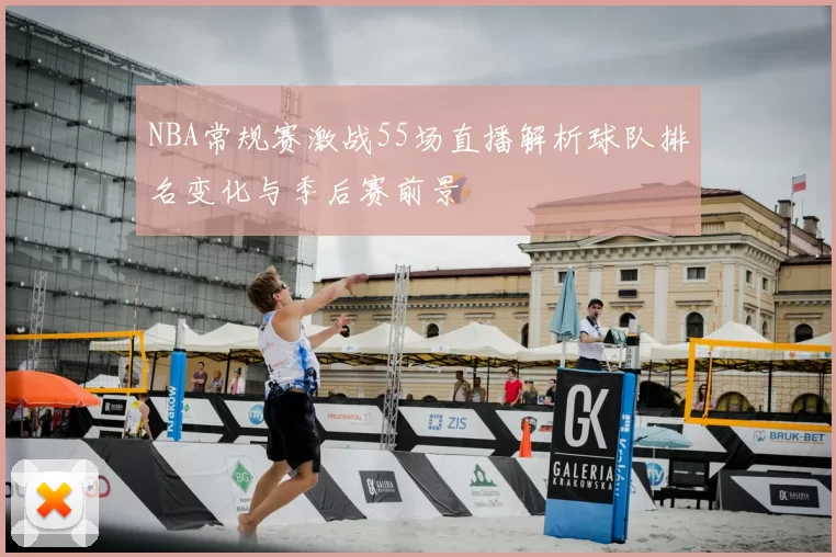 NBA常规赛激战55场直播解析球队排名变化与季后赛前景