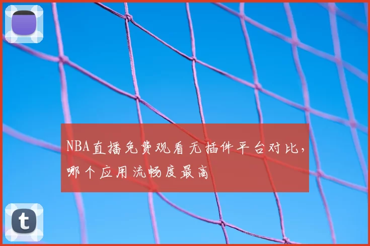 NBA直播免费观看无插件平台对比，哪个应用流畅度最高