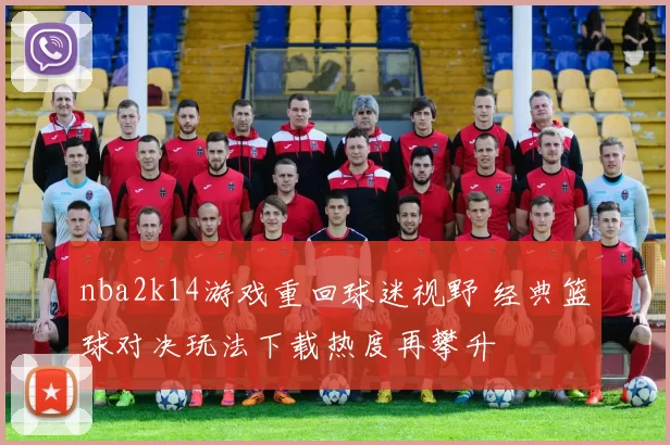 nba2k14游戏重回球迷视野 经典篮球对决玩法下载热度再攀升