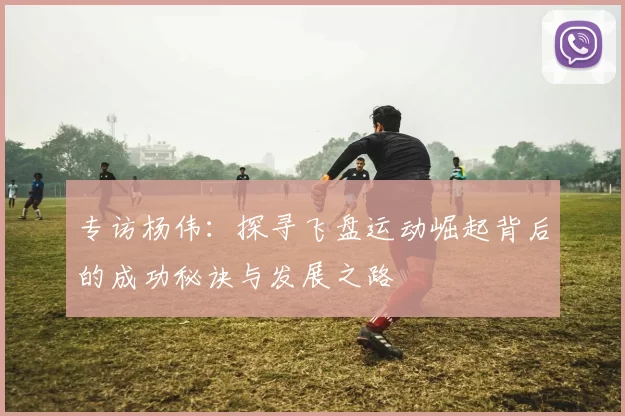 专访杨伟：探寻飞盘运动崛起背后的成功秘诀与发展之路