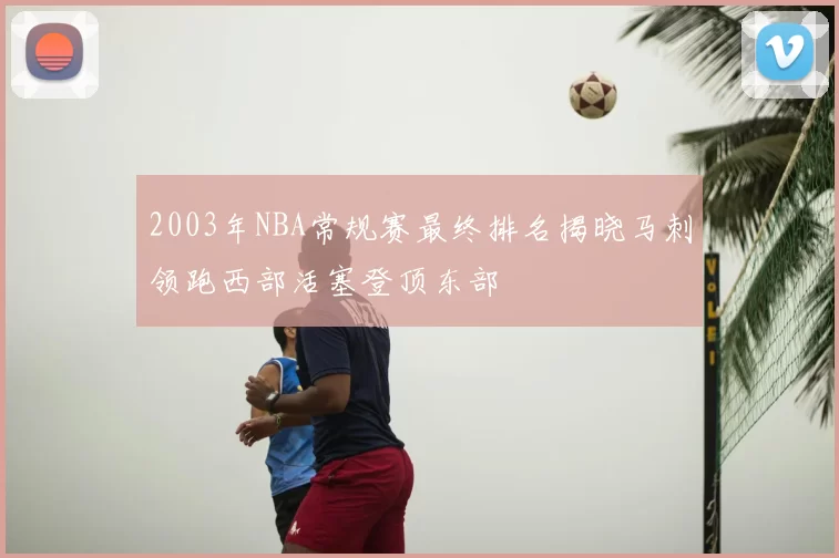2003年NBA常规赛最终排名揭晓马刺领跑西部活塞登顶东部
