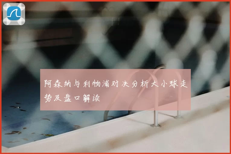 阿森纳与利物浦对决分析大小球走势及盘口解读