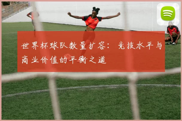 世界杯球队数量扩容:竞技水平与商业价值的平衡之道