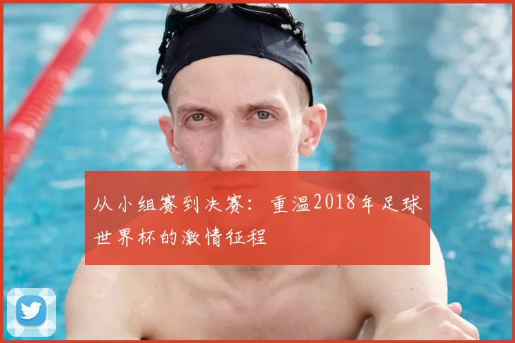 从小组赛到决赛：重温2018年足球世界杯的激情征程