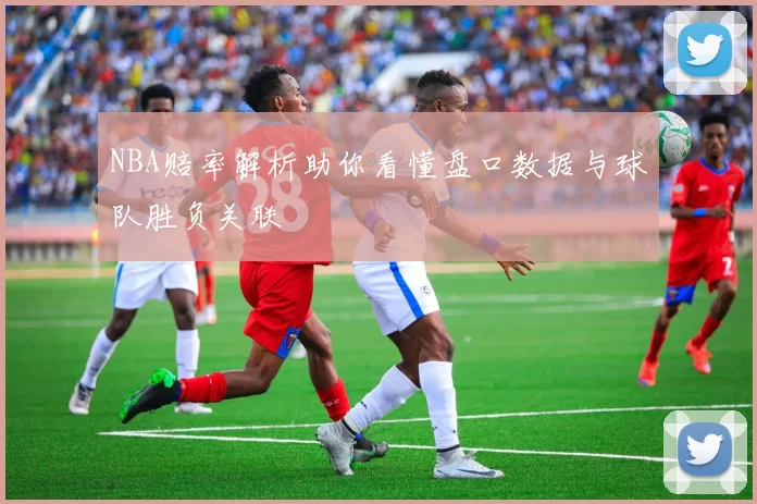 NBA赔率解析助你看懂盘口数据与球队胜负关联