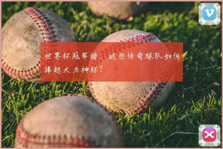世界杯冠军榜：这些传奇球队如何捧起大力神杯？