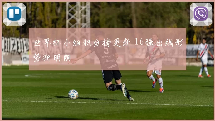 世界杯小组积分榜更新 16强出线形势渐明朗