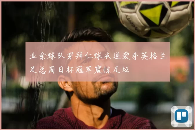 业余球队穿拜仁球衣逆袭夺英格兰足总周日杯冠军震惊足坛
