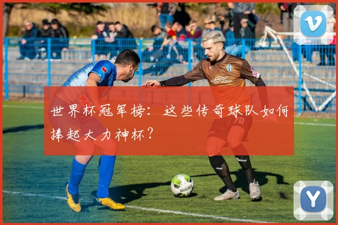世界杯冠军榜：这些传奇球队如何捧起大力神杯？