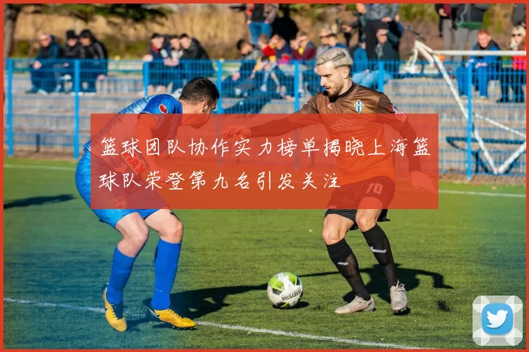 篮球团队协作实力榜单揭晓上海篮球队荣登第九名引发关注