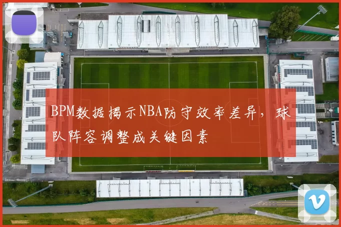 BPM数据揭示NBA防守效率差异，球队阵容调整成关键因素