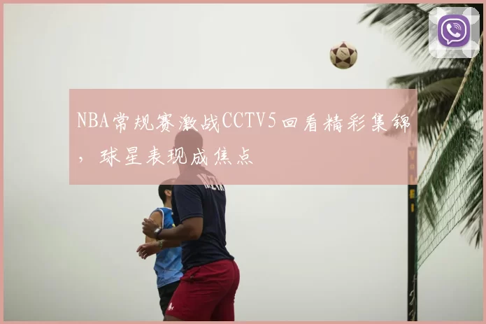 NBA常规赛激战CCTV5回看精彩集锦,球星表现成焦点