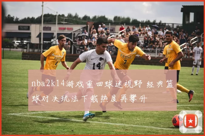 nba2k14游戏重回球迷视野 经典篮球对决玩法下载热度再攀升