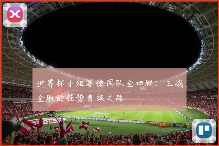 世界杯小组赛德国队全回顾：三战全胜的强势晋级之路