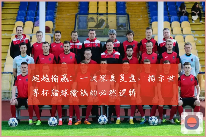 超越输赢：一次深度复盘，揭示世界杯赌球输钱的必然逻辑