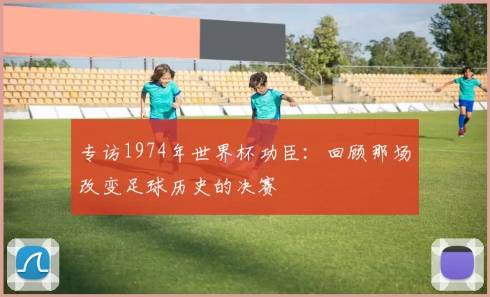 专访1974年世界杯功臣:回顾那场改变足球历史的决赛