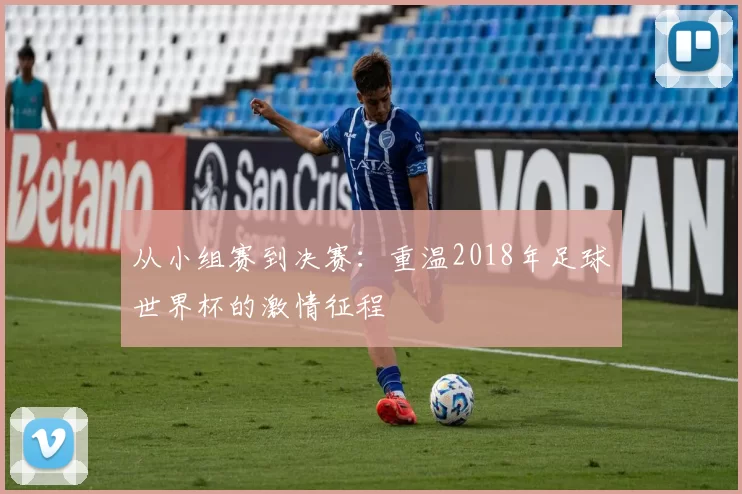 从小组赛到决赛：重温2018年足球世界杯的激情征程