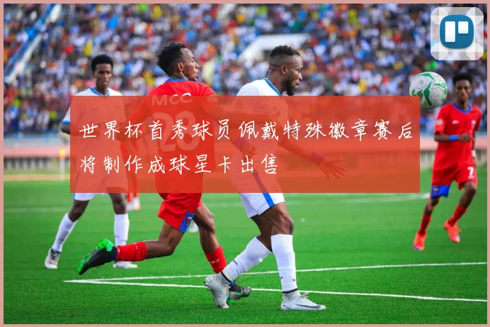 世界杯首秀球员佩戴特殊徽章赛后将制作成球星卡出售