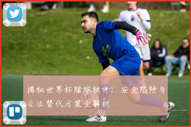 揭秘世界杯赌球软件：安全陷阱与合法替代方案全解析