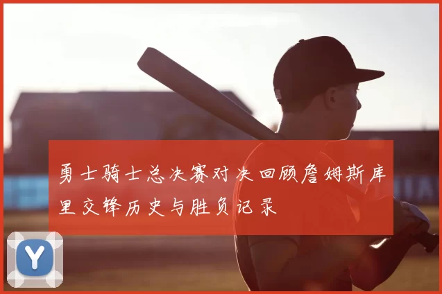 勇士骑士总决赛对决回顾詹姆斯库里交锋历史与胜负记录