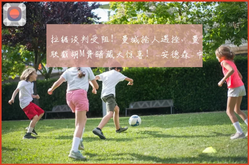 拉锯谈判受阻！曼城抢人遇挫，曼联截胡M费暗藏大惊喜！_安德森_中场_球员
