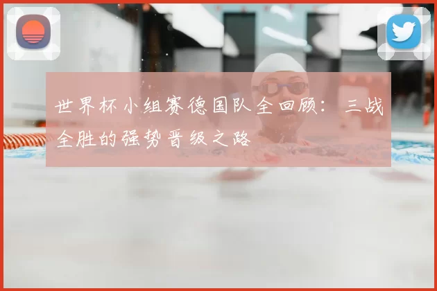 世界杯小组赛德国队全回顾：三战全胜的强势晋级之路