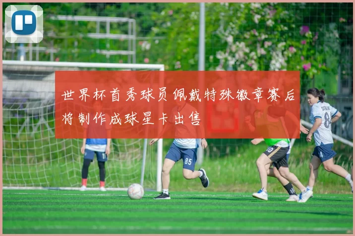 世界杯首秀球员佩戴特殊徽章赛后将制作成球星卡出售