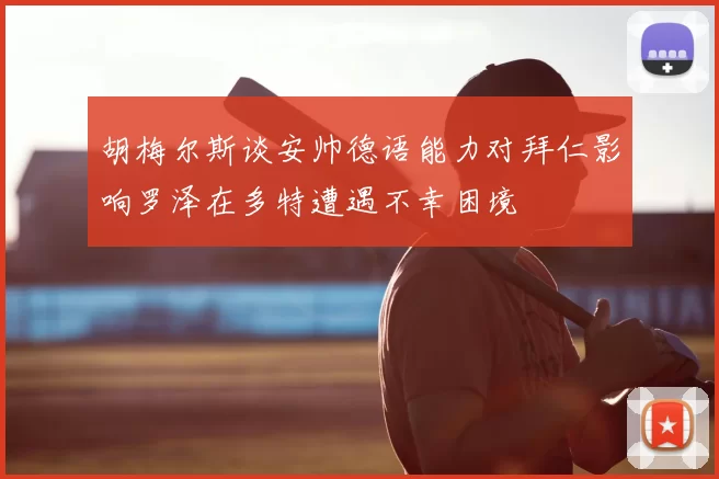 胡梅尔斯谈安帅德语能力对拜仁影响罗泽在多特遭遇不幸困境