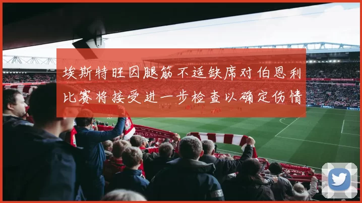 埃斯特旺因腿筋不适缺席对伯恩利比赛将接受进一步检查以确定伤情
